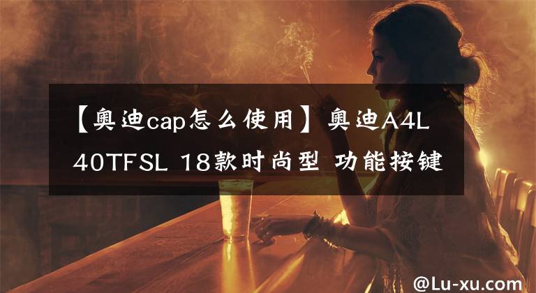 【奥迪cap怎么使用】奥迪A4L 40TFSL 18款时尚型 功能按键说明(有用干货)