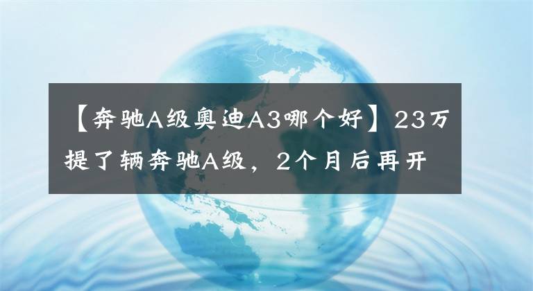 【奔驰A级奥迪A3哪个好】23万提了辆奔驰A级,2个月后再开奥迪A3L,车主总结出8个字