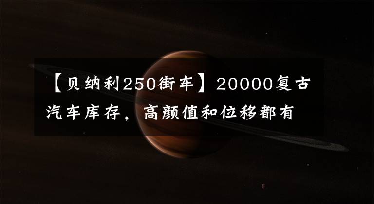 【贝纳利250街车】20000复古汽车库存，高颜值和位移都有，看你喜欢谁。