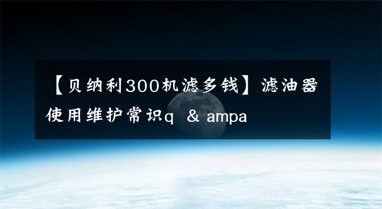 【贝纳利300机滤多钱】滤油器使用维护常识q & ampa