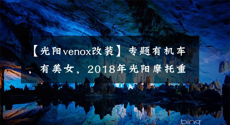 【光阳venox改装】专题有机车，有美女，2018年光阳摩托重车大会师（成都站）盛大举行
