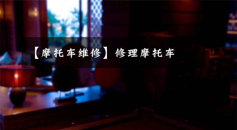 【摩托车维修】修理摩托车