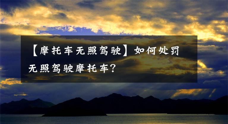 【摩托车无照驾驶】如何处罚无照驾驶摩托车?