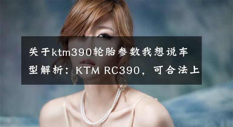 关于ktm390轮胎参数我想说车型解析:KTM RC390,可合法上路的赛道利器!