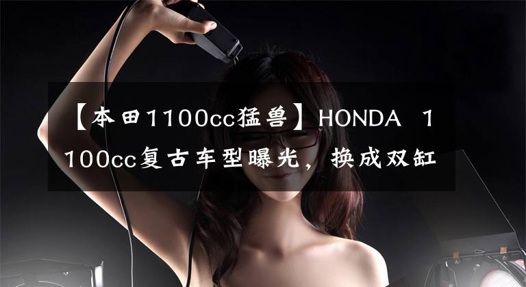 【本田1100cc猛兽】HONDA  1100cc复古车型曝光，换成双缸发动机味道也不会下降。
