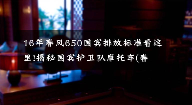 16年春风650国宾排放标准看这里!揭秘国宾护卫队摩托车(春风650G国宾车)