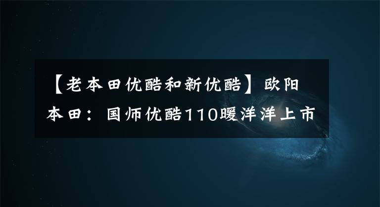 【老本田优酷和新优酷】欧阳本田:国师优酷110暖洋洋上市:这是你幸福的驾驶座。