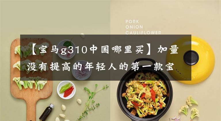 【宝马g310中国哪里买】加量没有提高的年轻人的第一款宝马宝马BMW  G310R新品去卖场失塔。