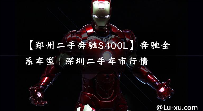 【郑州二手奔驰S400L】奔驰全系车型 | 深圳二手车市行情