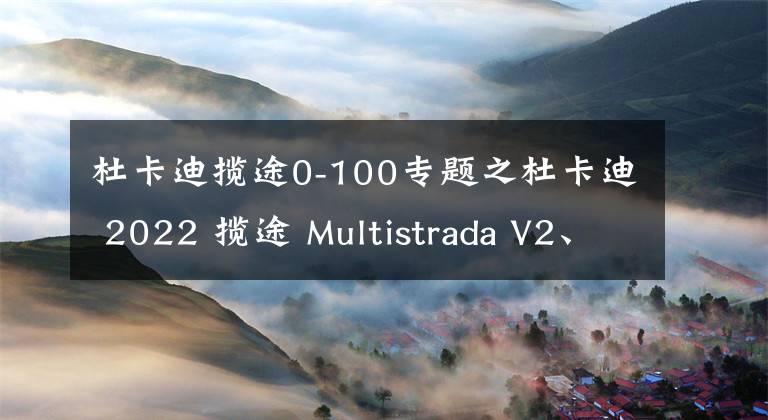 杜卡迪揽途0-100专题之杜卡迪 2022 揽途 Multistrada V2、V2S