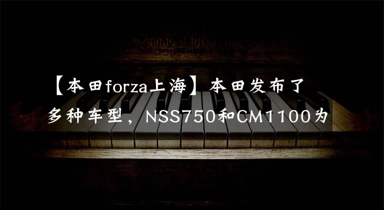 【本田forza上海】本田发布了多种车型，NSS750和CM1100为15万辆，CB1000R20万辆
