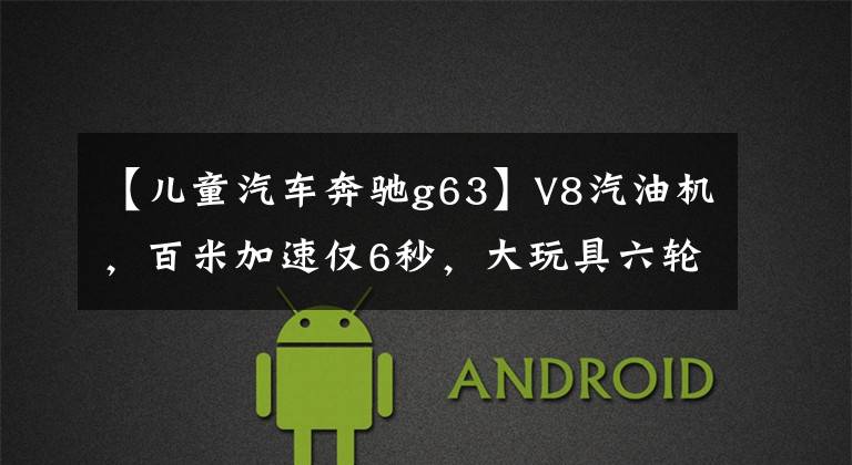 【儿童汽车奔驰g63】V8汽油机,百米加速仅6秒,大玩具六轮奔驰G63皮卡了解一下