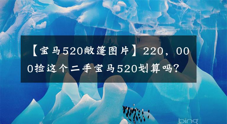 【宝马520敞篷图片】220,000捡这个二手宝马520划算吗?精品汽车情况发生了变化,协调表更加无语。