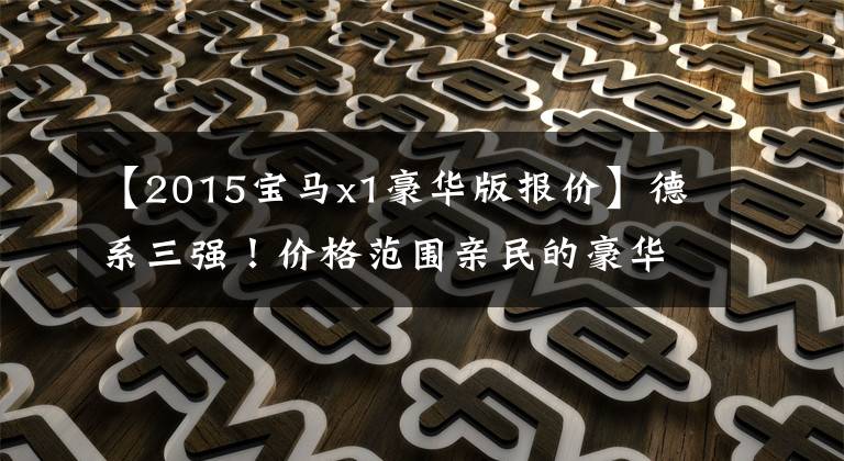 【2015宝马x1豪华版报价】德系三强!价格范围亲民的豪华紧凑的SUV就是那个