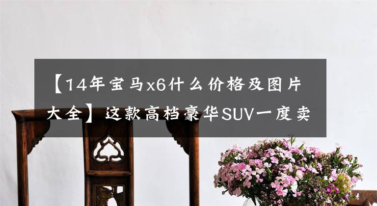 【14年宝马x6什么价格及图片大全】这款高档豪华SUV一度卖210万美元,看内部的话卖100万美元,现在只卖22万美元