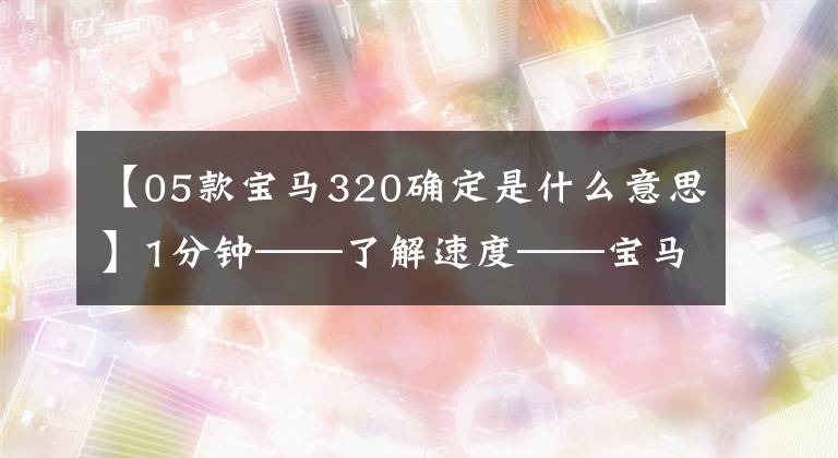 【05款宝马320确定是什么意思】1分钟——了解速度——宝马3系列的发展史