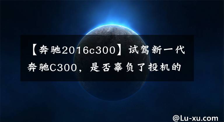【奔驰2016c300】试驾新一代奔驰C300,是否辜负了投机的期待?