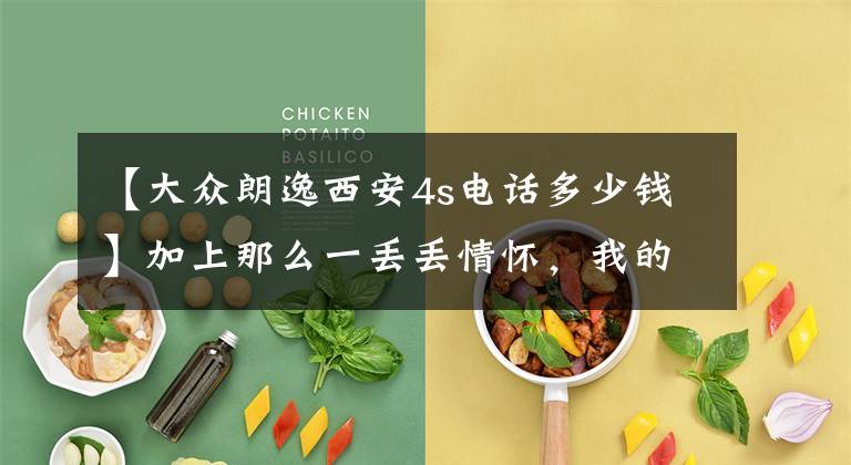 【大众朗逸西安4s电话多少钱】加上那么一丢丢情怀,我的价格就是这么“硬”——“神车”朗逸