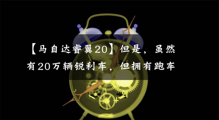 【马自达睿翼20】但是，虽然有20万辆锐利车，但拥有跑车外形的豪华装修