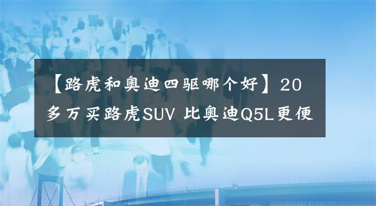【路虎和奥迪四驱哪个好】20多万买路虎SUV 比奥迪Q5L更便宜