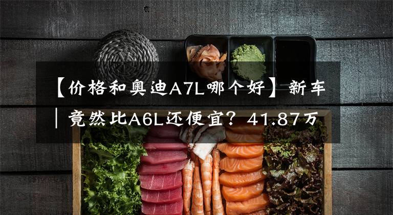 【价格和奥迪A7L哪个好】新车｜竟然比A6L还便宜？41.87万起，国产奥迪A7L全系车型调价