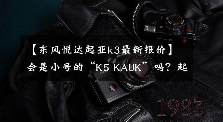 【东风悦达起亚k3最新报价】会是小号的“K5 KAUK”吗?起亚新款K3