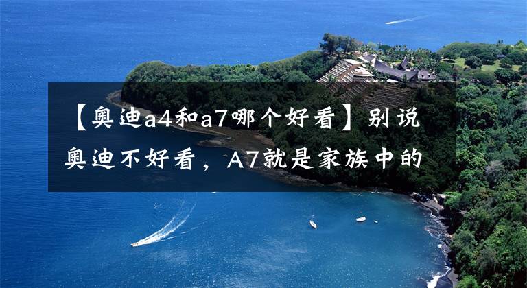 【奥迪a4和a7哪个好看】别说奥迪不好看,A7就是家族中的“帅崽”,人见人爱