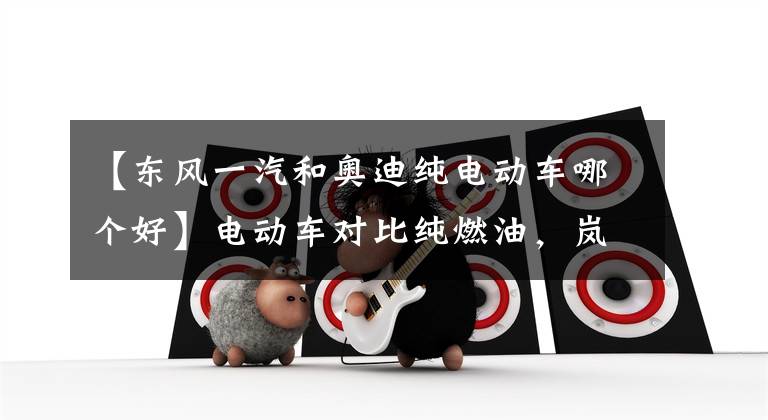 【东风一汽和奥迪纯电动车哪个好】电动车对比纯燃油,岚图FREE与奥迪Q5L有没有一战之力?双车对比