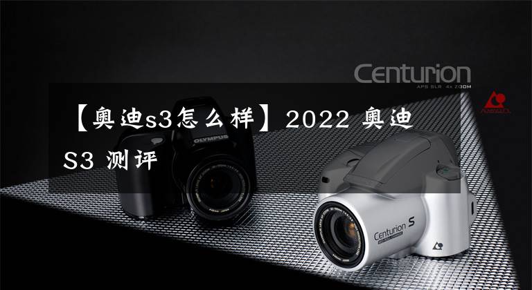 【奥迪s3怎么样】2022 奥迪 S3 测评