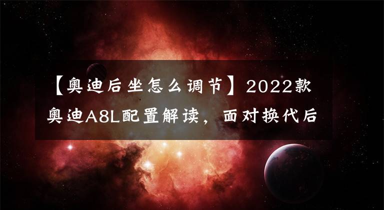 【奥迪后坐怎么调节】2022款奥迪A8L配置解读，面对换代后的奔驰S级，优势还在吗？