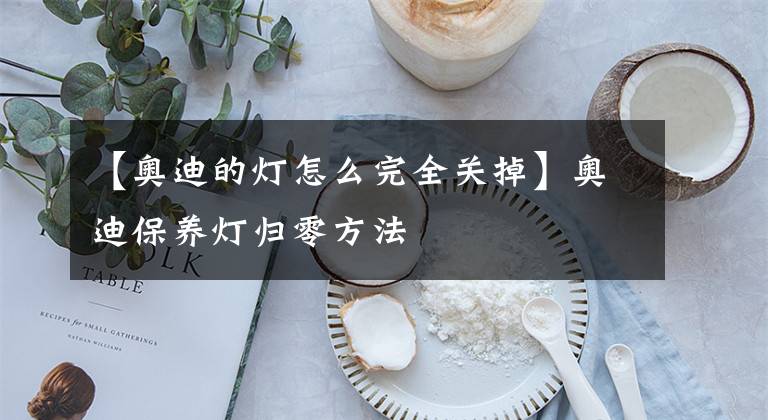 【奥迪的灯怎么完全关掉】奥迪保养灯归零方法