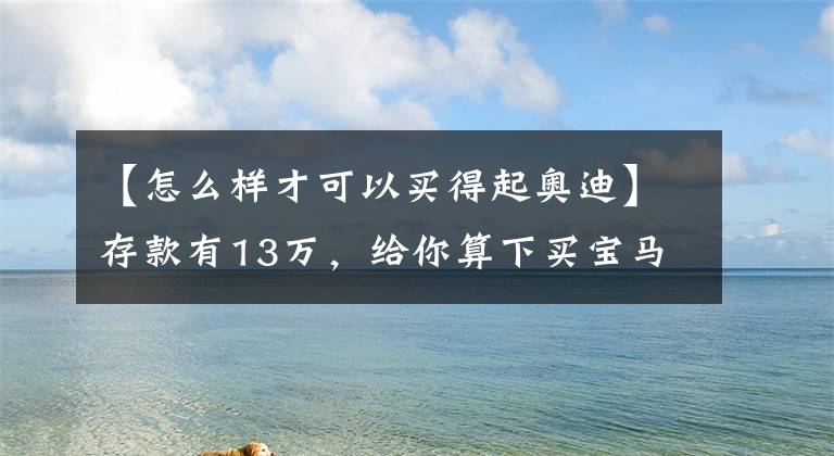 【怎么样才可以买得起奥迪】存款有13万,给你算下买宝马3系、凯美瑞、奥迪A6所需要的条件