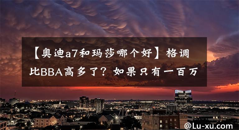 【奥迪a7和玛莎哪个好】格调比BBA高多了？如果只有一百万，玛莎拉蒂和奥迪你怎么选？