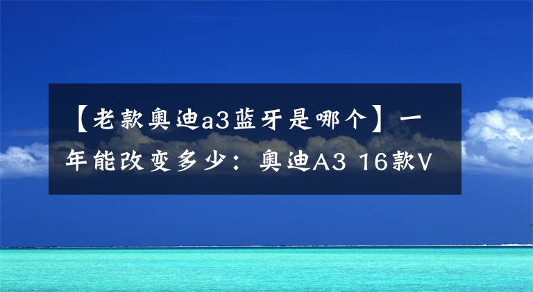 【老款奥迪a3蓝牙是哪个】一年能改变多少：奥迪A3 16款VS17款 细节对比