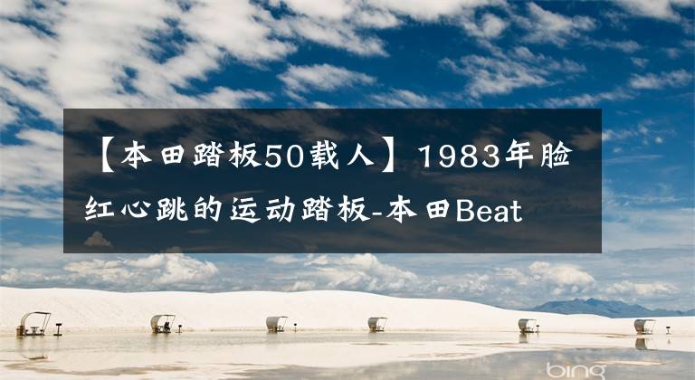 【本田踏板50载人】1983年脸红心跳的运动踏板-本田Beat