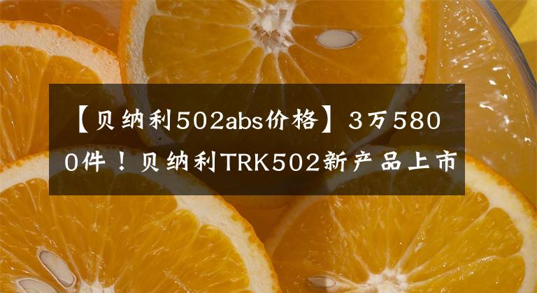 【贝纳利502abs价格】3万5800件!贝纳利TRK502新产品上市,手柄加热标准