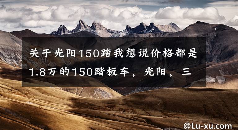 关于光阳150踏我想说价格都是1.8万的150踏板车,光阳,三阳,豪爵,应该如何选呢?