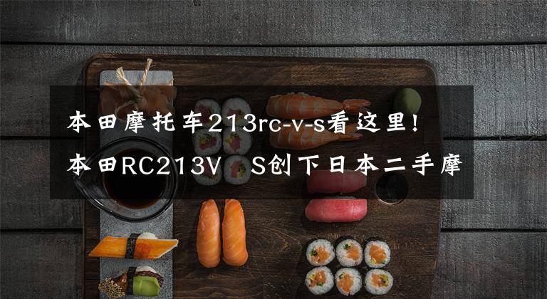 本田摩托车213rc-v-s看这里!本田RC213V‐S创下日本二手摩托车拍卖最高价纪录
