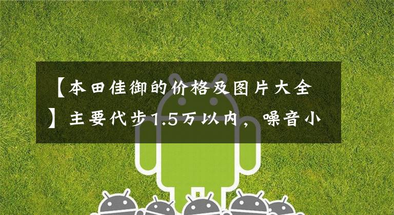 【本田佳御的价格及图片大全】主要代步1.5万以内,噪音小,油耗低,颜值在线的滑板车。请推荐一下