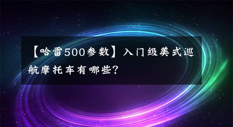 【哈雷500参数】入门级美式巡航摩托车有哪些?