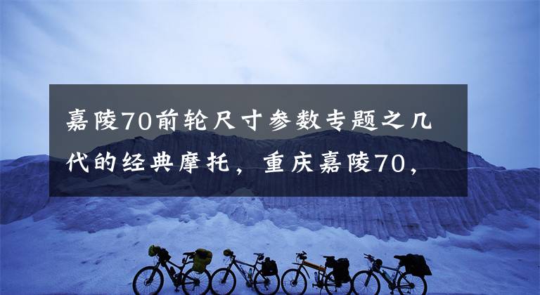 嘉陵70前轮尺寸参数专题之几代的经典摩托，重庆嘉陵70，轻便省油，花3980元入手一台