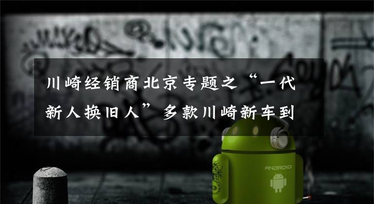 川崎经销商北京专题之“一代新人换旧人”多款川崎新车到店