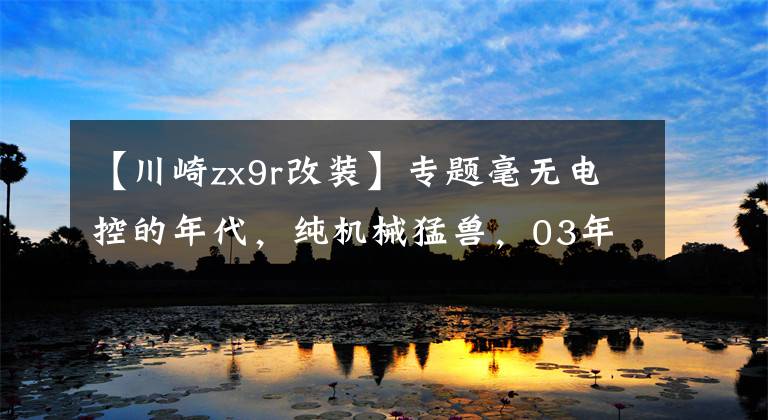 【川崎zx9r改装】专题毫无电控的年代,纯机械猛兽,03年款末代川崎ZX-9R