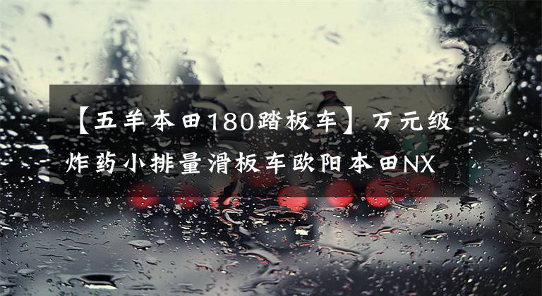 【五羊本田180踏板车】万元级炸药小排量滑板车欧阳本田NX125试车体验