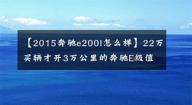 【2015奔驰e200l怎么样】22万买辆才开3万公里的奔驰E级值吗?网友:这下开大奔不是梦了