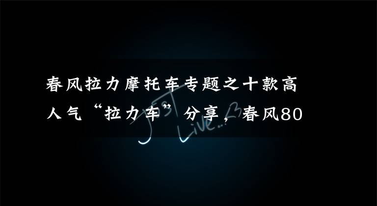 春风拉力摩托车专题之十款高人气“拉力车”分享,春风800MT排第五,可郊游,可摩旅