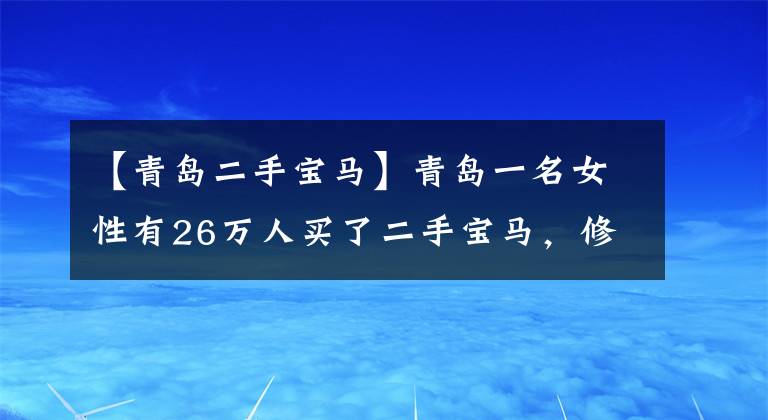 【青岛二手宝马】青岛一名女性有26万人买了二手宝马,修理需要49万韩元吗?车辆:不接受倒车