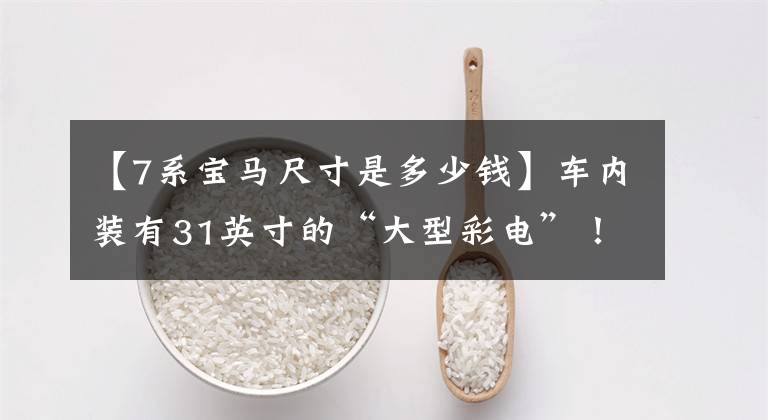 【7系宝马尺寸是多少钱】车内装有31英寸的“大型彩电”!宝马新7系/i7正式发布:北美销售60.6万韩元