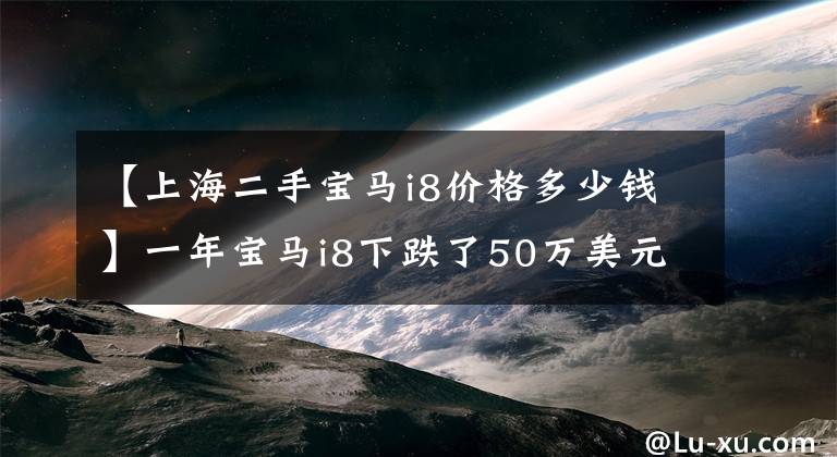 【上海二手宝马i8价格多少钱】一年宝马i8下跌了50万美元，卖出去总比成为收藏品好。