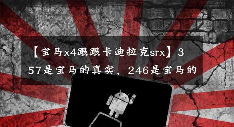 【宝马x4跟跟卡迪拉克srx】357是宝马的真实，246是宝马的幻想